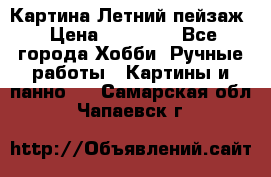 Картина Летний пейзаж › Цена ­ 25 420 - Все города Хобби. Ручные работы » Картины и панно   . Самарская обл.,Чапаевск г.